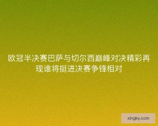 欧冠半决赛巴萨与切尔西巅峰对决精彩再现谁将挺进决赛争锋相对