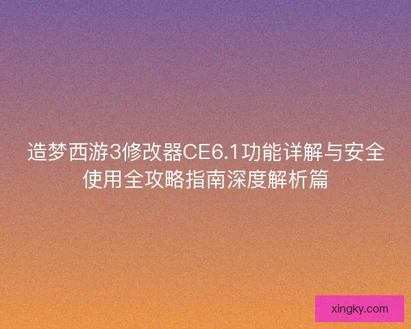 造梦西游3修改器CE6.1功能详解与安全使用全攻略指南深度解析篇
