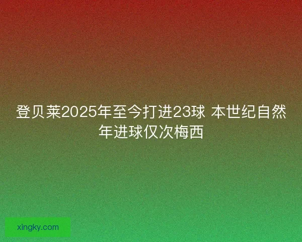 登贝莱2025年至今打进23球 本世纪自然年进球仅次梅西