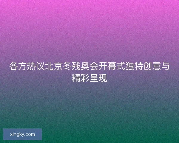 各方热议北京冬残奥会开幕式独特创意与精彩呈现