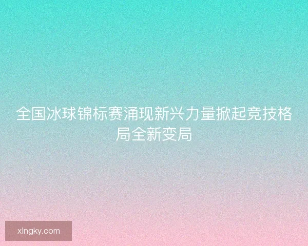全国冰球锦标赛涌现新兴力量掀起竞技格局全新变局
